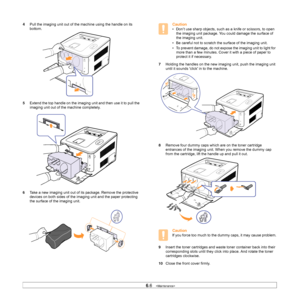 Page 386.6   
4Pull the imaging unit out of the machine using the handle on its 
bottom.
5Extend the top handle on the imaging unit and then use it to pull the 
imaging unit out of the machine completely.
6Take a new imaging unit out of its package. Remove the protective 
devices on both sides of the imaging unit and the paper protecting 
the surface of the imaging unit.Caution
• Don’t use sharp objects, such as a knife or scissors, to open 
the imaging unit package. You could damage the surface of 
the imaging...