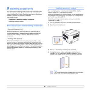 Page 529.1   
9 Installing accessories
Your machine is a full-featured model that has been optimized to meet 
most of your printing needs. Recognizing that each user may have 
different requirements, however, Samsung makes several accessories 
available to enhance your machine’s capabilities.
This chapter includes:
• Precautions to take when installing accessories
• Installing a memory module
Precautions to take when installing accessories
• Disconnect the power cord
Never remove the control board cover while...