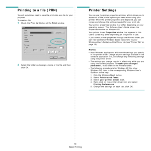 Page 71Basic Printing
13
Printing to a file (PRN)  
You will sometimes need to save the print data as a file for your 
purpose. 
To create a file:
1Check the Print to file box at the Print window.
2Select the folder and assign a name of the file and then 
click OK.
Printer Settings
You can use the printer properties window, which allows you to 
access all of the printer options you need when using your 
printer. When the printer properties are displayed, you can 
review and change the settings needed for your...