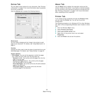 Page 74Basic Printing
16
Extras Tab
You can select output options for your document. See “Printing 
a Document” on page 12 for more information about accessing 
the printer properties.
Click the 
Extras tab to access the following feature:  
Watermark
You can create a background text image to be printed on each 
page of your document. 
For details, see “Using Watermarks” on 
page 21.
Overlay
Overlays are often used to take the place of preprinted forms and 
letterhead paper. 
For details, see “Using Overlays”...