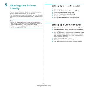 Page 82Sharing the Printer Locally
24
5Sharing the Printer 
Locally
You can connect the printer directly to a selected computer, 
which is called “host computer,” on the network. 
The following procedure is for Windows XP. For other Windows 
OS, refer to the corresponding Windows Users Guide or online 
help.
NOTES: 
• Check the Operating System(s) that are compatible with 
your printer. Please refer to the OS Compatibility section of 
Printer Specifications in your Printer User’s Guide.
• If you need to know...