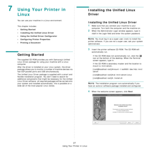 Page 85Using Your Printer in Linux
27
7Using Your Printer in 
Linux 
You can use your machine in a Linux environment. 
This chapter includes:
• Getting Started
• Installing the Unified Linux Driver
• Using the Unified Driver Configurator
• Configuring Printer Properties
• Printing a Document
Getting Started
The supplied CD-ROM provides you with Samsung’s Unified 
Linux Driver package for using your machine with a Linux 
computer.
After the driver is installed on your Linux system, the driver 
package allows you...