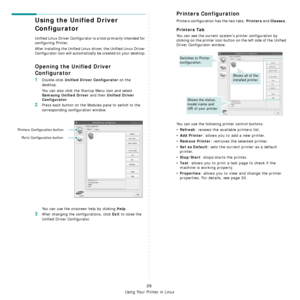 Page 87Using Your Printer in Linux
29
Using the Unified Driver 
Configurator
Unified Linux Driver Configurator is a tool primarily intended for 
configuring Printer.
After installing the Unified Linux driver, the Unified Linux Driver 
Configurator icon will automatically be created on your desktop.
Opening the Unified Driver 
Configurator
1Double-click Unified Driver Configurator on the 
desktop.
You can also click the Startup Menu icon and select 
Samsung Unified Driver and then Unified Driver 
Configurator
....