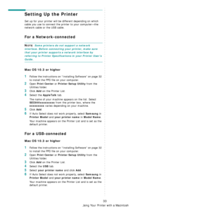 Page 91Using Your Printer with a Macintosh
33
Setting Up the Printer 
Set up for your printer will be different depending on which 
cable you use to connect the printer to your computer—the 
network cable or the USB cable.
For a Network-connected
NOTE: Some printers do not support a network 
interface. Before connecting your printer, make sure 
that your printer supports a network interface by 
referring to Printer Specifications in your Printer User’s 
Guide.
Mac OS 10.3 or higher
1Follow the instructions on...