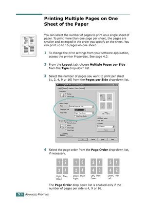 Page 120ADVANCED PRINTING5.6
Printing Multiple Pages on One 
Sheet of the Paper
You can select the number of pages to print on a single sheet of 
paper. To print more than one page per sheet, the pages are 
smaller and arranged in the order you specify on the sheet. You 
can print up to 16 pages on one sheet.
1To change the print settings from your software application, 
access the printer Properties. See page 4.3.
2From the Layout tab, choose Multiple Pages per Side 
from the Type drop-down list. 
3Select the...