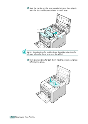 Page 156MAINTAINING YOUR PRINTER6.26
10Hold the handle on the new transfer belt and then align it 
with the slots inside your printer, on each side.
NOTE: Keep the transfer belt level and do not turn the transfer 
belt over otherwise loose toner may be spilled.
11Slide the new transfer belt down into the printer and press 
it firmly into place. 
qownlo#ded2(rom2Q#nu#lsKrinterIcom2Q#nu#ls 