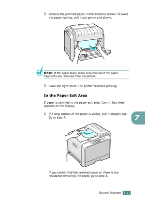 Page 179SOLVING PROBLEMS7.11
7
2Remove the jammed paper, in the direction shown. To avoid 
the paper tearing, pull it out gently and slowly.
NOTE: If the paper tears, make sure that all of the paper 
fragments are removed from the printer.
3Close the right cover. The printer resumes printing.
In the Paper Exit Area
If paper is jammed in the paper exit area, ‘Jam In Exit Area’ 
appears on the display.
1If a long portion of the paper is visible, pull it straight out. 
Go to step 7.
If you cannot find the jammed...