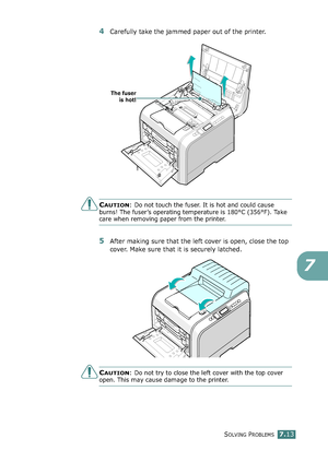 Page 181SOLVING PROBLEMS7.13
7
4Carefully take the jammed paper out of the printer.
CAUTION: Do not touch the fuser. It is hot and could cause 
burns! The fuser’s operating temperature is 180°C (356°F). Take 
care when removing paper from the printer.
5After making sure that the left cover is open, close the top 
cover. Make sure that it is securely latched.
CAUTION: Do not try to close the left cover with the top cover 
open. This may cause damage to the printer.
The fuser
is hot!...