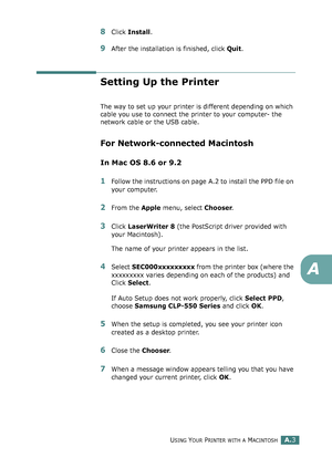 Page 207USING YOUR PRINTER WITH A MACINTOSHA.3
A
8Click Install.
9After the installation is finished, click Quit.
Setting Up the Printer 
The way to set up your printer is different depending on which 
cable you use to connect the printer to your computer- the 
network cable or the USB cable.
For Network-connected Macintosh
In Mac OS 8.6 or 9.2
1Follow the instructions on page A.2 to install the PPD file on 
your computer.
2From the Apple menu, select Chooser.
3Click LaserWriter 8 (the PostScript driver provided...