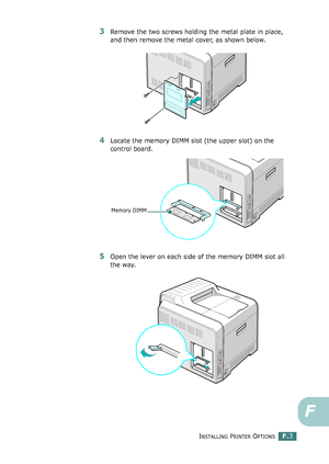 Page 261INSTALLING PRINTER OPTIONSF.3
F
3Remove the two screws holding the metal plate in place, 
and then remove the metal cover, as shown below.
4Locate the memory DIMM slot (the upper slot) on the 
control board.
5Open the lever on each side of the memory DIMM slot all 
the way.
Memory DIMM
qownlo#ded2(rom2Q#nu#lsKrinterIcom2Q#nu#ls 