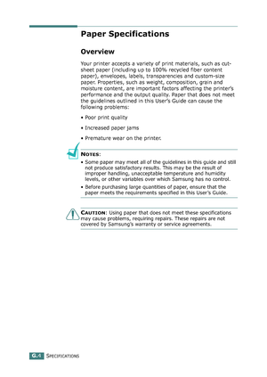 Page 278SPECIFICATIONSG.4
Paper Specifications
Overview
Your printer accepts a variety of print materials, such as cut-
sheet paper (including up to 100% recycled fiber content 
paper), envelopes, labels, transparencies and custom-size 
paper. Properties, such as weight, composition, grain and 
moisture content, are important factors affecting the printer’s 
performance and the output quality. Paper that does not meet 
the guidelines outlined in this User’s Guide can cause the 
following problems:
• Poor print...