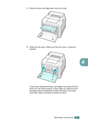 Page 137MAINTAINING YOUR PRINTER6.7
6
4Slide the toner cartridge back into the printer.
5Close the left cover. Make sure that the cover is securely 
latched.
If you have installed the toner cartridges incorrectly, the left 
cover will not close properly. Check again to make sure the 
cartridge colors correspond to those marked on the right 
hand side. Never use force to close the cover.
qownlo#ded2(rom2Q#nu#lsKrinterIcom2Q#nu#ls 