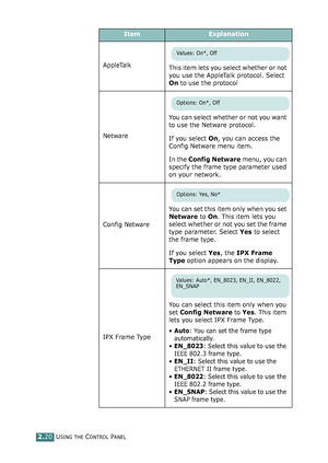 Page 74USING THE CONTROL PANEL2.20
AppleTalk
This item lets you select whether or not 
you use the AppleTalk protocol. Select 
On to use the protocol 
NetwareYou can select whether or not you want 
to use the Netware protocol. 
If you select On, you can access the 
Config Netware menu item.
In the Config Netware menu, you can 
specify the frame type parameter used 
on your network.
Config NetwareYou can set this item only when you set 
Netware to On. This item lets you 
select whether or not you set the frame...