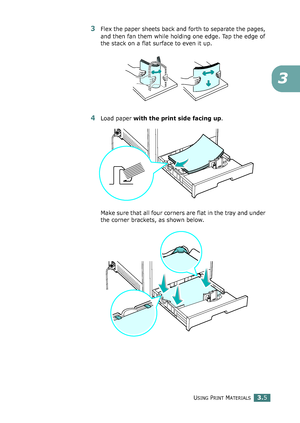 Page 81USING PRINT MATERIALS3.5
3
3Flex the paper sheets back and forth to separate the pages, 
and then fan them while holding one edge. Tap the edge of 
the stack on a flat surface to even it up.
4Load paper with the print side facing up.
Make sure that all four corners are flat in the tray and under 
the corner brackets, as shown below.
qownlo#ded2(rom2Q#nu#lsKrinterIcom2Q#nu#ls 