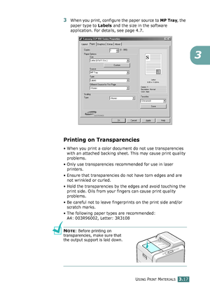 Page 93USING PRINT MATERIALS3.17
3
3When you print, configure the paper source to MP Tray, the 
paper type to Labels and the size in the software 
application. For details, see page 4.7. 
Printing on Transparencies
• When you print a color document do not use transparencies 
with an attached backing sheet. This may cause print quality 
problems.
• Only use transparencies recommended for use in laser 
printers.
• Ensure that transparencies do not have torn edges and are 
not wrinkled or curled.
• Hold the...