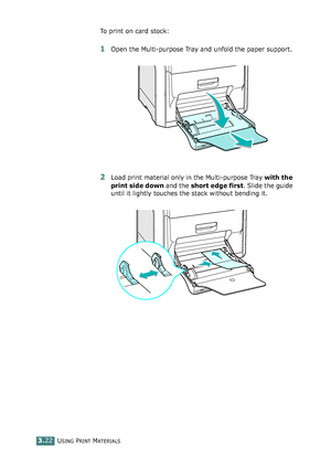 Page 98USING PRINT MATERIALS3.22
To print on card stock:
1Open the Multi-purpose Tray and unfold the paper support.
2Load print material only in the Multi-purpose Tray with the 
print side down and the short edge first. Slide the guide 
until it lightly touches the stack without bending it.
qownlo#ded2(rom2Q#nu#lsKrinterIcom2Q#nu#ls 