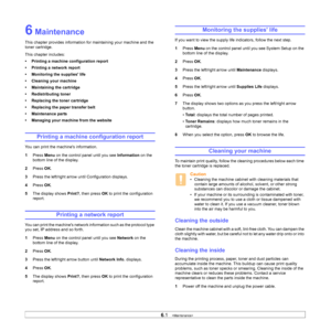 Page 38
6.1   
6 Maintenance
This chapter provides information for maintaining your machine and the 
toner cartridge.
This chapter includes:
• Printing a machine configuration report
• Printing a network report
• Monitoring the supplies life
• Cleaning your machine
• Maintaining the cartridge
• Redistributing toner
• Replacing the toner cartridge
• Replacing the paper transfer belt
• Maintenance parts
• Managing your machine from the website
Printing a machine configuration report
You can print the machines...