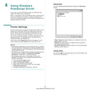 Page 95
Using Windows PostScript Driver
24
4Using Windows 
PostScript Driver
If you want to use the PostScript driver provided with your 
system CD-ROM to print a document.
PPDs, in combination with the Po stScript driver, access printer 
features and allow the computer to communicate with the 
printer. An installation program for the PPDs is provided on the 
supplied software CD-ROM. 
Printer Settings
You can use the printer properties  window, which allows you to 
access all of the printer options you need...