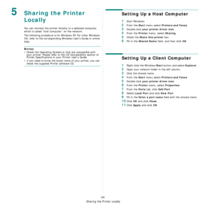 Page 103
Sharing the Printer Locally
24
5Sharing the Printer 
Locally
You can connect the printer directly to a selected computer, 
which is called “host computer,” on the network. 
The following procedure is for  Windows XP. For other Windows 
OS, refer to the corresponding Wi ndows Users Guide or online 
help.
NOTES: 
• Check the Operating System(s) that are compatible with  your printer. Please refer to the OS Compatibility section of 
Printer Specifications in your Printer User’s Guide.
• If you need to know...