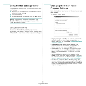 Page 105
Using Smart Panel
26
Using Printer Settings Utility
Using the Printer Settings Utility, you can configure and check 
print settings. 
1Right-click the Smart Panel icon on the Windows task bar 
and select 
Printer Setting. 
2Change the settings. 
3To send the changes to the printer, click the Send button.
NOTES: If you connect your printer to a network, the 
SyncThru Web Service window appears instead of the 
Printer Settings Utility window.
Using Onscreen Help
You can view Printer Settings Utility help...