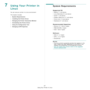 Page 106
Using Your Printer in Linux
27
7Using Your Printer in 
Linux 
You can use your printer in a Linux environment.
This chapter includes:
• System Requirements
• Installing the Printer Driver
• Changing the Printer Connection Method
• Uninstalling the Printer Driver
• Using the Configuration Tool
• Changing LLPR Properties
System Requirements
Supported OS
• Redhat 7.1 and above
• Linux Mandrake 8.0 and above
• SuSE 7.1 and above
• Caldera OpenLinux 3.1 and above
• Turbo Linux 7.0 and above
• Slackware 8.1...