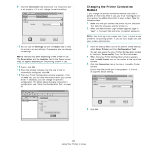 Page 108
Using Your Printer in Linux
29
9Click the Connection tab and ensure that the printer port 
is set properly. If it is not, change the device setting.
10You can use the Settings tab and the Queue tab to view 
the printer’s current settings. If necessary, you can change 
the settings.
NOTE: Options may differ depending on the printer in use. 
The 
Description and the Location field in the Queue screen 
may not appear depending on  the printing system in use.
11To exit, click OK.
12When the window indicates...