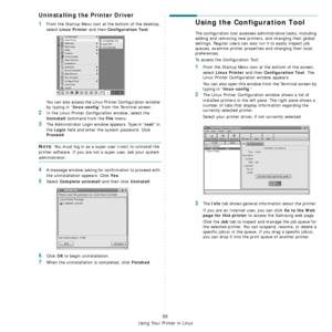 Page 109
Using Your Printer in Linux
30
Uninstalling the Printer Driver
1From the Startup Menu icon at the bottom of the desktop, 
select 
Linux Printer and then Configuration Tool.
You can also access the Linux  Printer Configuration window 
by typing in “
linux-config” from the Terminal screen. 
2In the Linux Printer Configuration window, select the 
Uninstall command from the File menu. 
3The Administrator Login wind ow appears. Type in “root” in 
the 
Login field and enter the system password. Click...