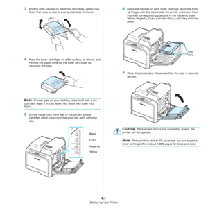 Page 14Setting Up Your Printer
2.3
3Holding both handles on the toner cartridges, gently rock 
them from side to side to evenly distribute the toner.
4Place the toner cartridges on a flat surface, as shown, and 
remove the paper covering the toner cartridges by 
removing the tape.
NOTE: If toner gets on your clothing, wipe it off with a dry 
cloth and wash it in cold water. Hot water sets toner into 
fabric.
5On the inside right hand wall of the printer, a label 
identifies which color cartridge goes into each...