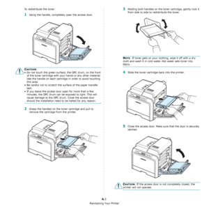 Page 40Maintaining Your Printer
6.3
To redistribute the toner:
1Using the handle, completely open the access door.
CAUTION:
• Do not touch the green surface, the OPC drum, on the front  of the toner cartridge with your hands or any other material. 
Use the handle on each cartridg e in order to avoid touching 
this area.
• Be careful not to scratch the surface of the paper transfer 
belt.
• If you leave the access door open for more than a few  minutes, the OPC drum can be exposed to light. This will 
cause...