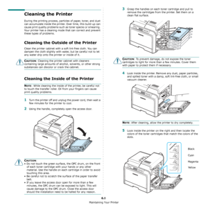 Page 45Maintaining Your Printer
6.8
Cleaning the Printer
During the printing process, particles of paper, toner, and dust 
can accumulate inside the printer. Over time, this build-up can 
cause print quality problems such as toner specks or smearing. 
Your printer has a cleaning mode that can correct and prevent 
these types of problems.
Cleaning the Outside of the Printer
Clean the printer cabinet with a soft lint-free cloth. You can 
dampen the cloth slightly with water, but be careful not to let 
any water...