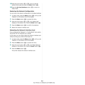 Page 69Using Your Printer on a Network (CLP-650N only)
8.4
12Press the scroll button (  or  ) until you see the 
desired frame type and press the 
Enter button ( ). 
13Press the On Line/Continue button ( ) to return to 
ready mode.
Restoring the Network Configuration
You can return the network configuration to its default settings.
1In ready mode, press the Menu button ( ) until you see 
“Network” on the bottom line of the display.
2Press the Enter button ( ) to access the menu.
3Press the scroll button (  or...