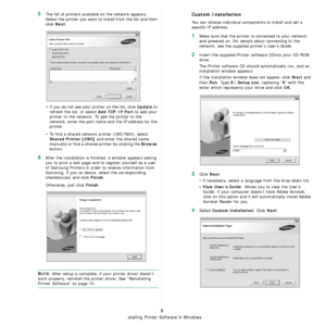 Page 87
Installing Printer Software in Windows
8
5The list of printers available on the network appears. 
Select the printer you want to install from the list and then 
click 
Next. 
• If you do not see your printer on the list, click 
Update to 
refresh the list, or select 
Add TCP/IP Port to add your 
printer to the network. To add the printer to the 
network, enter the port name and the IP address for the 
printer.
• To find a shared network printer (UNC Path), select 
Shared Printer [UNC] and enter the...