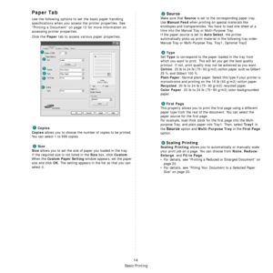 Page 93
Basic Printing
14
Paper Tab
Use the following options to set the basic paper handling 
specifications when you access the printer properties. See 
“Printing a Document” on page 12 for more information on 
accessing printer properties. 
Click the 
Paper tab to access various paper properties. 
Copies
Copies
 allows you to choose the number of copies to be printed. 
You can select 1 to 999 copies. 
Size
Size
 allows you to set the size of paper you loaded in the tray. 
If the required size is not listed...