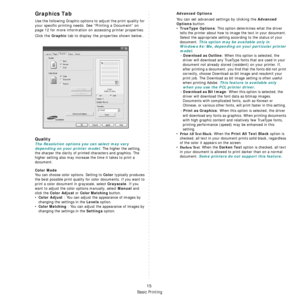 Page 94
Basic Printing
15
Graphics Tab
Use the following Graphic options to adjust the print quality for 
your specific printing needs.  See “Printing a Document” on 
page 12 for more information on accessing printer properties. 
Click the 
Graphic tab to display the properties shown below..
  
Quality
The Resolution options you can select may vary 
depending on your printer model.
 The higher the setting, 
the sharper the clarity of printe d characters and graphics. The 
higher setting also may increase  the...