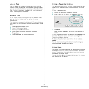 Page 96
Basic Printing
17
About Tab
Use the About tab to display the copyright notice and the 
version number of the driver. If you have an Internet browser, 
you can connect to the Internet by clicking on the web site icon. 
See “Printing a Document” on  page 12 for more information 
about accessing printer properties.
Printer Tab
If you access printer properties through the Printers folder, 
you can view the 
Printer tab. You can set the printer 
configuration.
The following procedure is for  Windows XP. For...