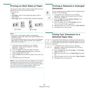 Page 99
Advanced Printing
20
Printing on Both Sides of Paper
You can print on both sides of a sheet of paper. Before printing, 
decide how you want your document oriented.
The options are:
•None
•Long Edge, which is the conventional layout used in 
book binding.
•
Short Edge, which is the type ofte n used with calendars.
NOTE: 
• Do not print on both sides of labels, transparencies,  envelopes, or thick paper. Paper jamming and damage to the 
printer may result. 
• To use double-sided printing,  you can use...