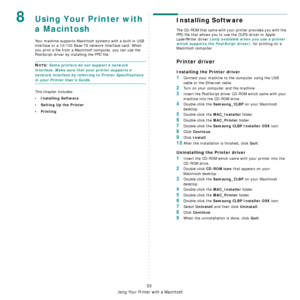 Page 104
Using Your Printer with a Macintosh
33
8Using Your Printer with 
a Macintosh
Your machine supports Macintosh systems with a built-in USB 
interface or a 10/100 Base-TX  network interface card. When 
you print a file from a Macint osh computer, you can use the 
PostScript driver by installing the PPD file.
NOTE: Some printers do not support a network 
interface. Make sure that your printer supports a 
network interface by referring to Printer Specifications 
in your Printer User’s Guide.
This chapter...