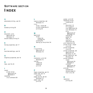 Page 109
38
SOFTWARE SECTION 
INDEX
A
advanced printing, use 19
B
booklet printing 20
D
document, printMacintosh
 35
Windows 13
double-sided printing 21
E
Extras properties, set 17
F
favorites settings, use 18
G
Graphics properties, set 16
H
help, use 18, 24
I
installprinter driverMacintosh
 33
Windows 4installing Linux software
 28
L
Layout properties, set Windows
 15
Linuxdriver, install
 28
printer properties 31
printing 32
M
Macintoshdriverinstall
 33uninstall 33
printing 35
setting up the printer 34
N
n-up...