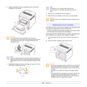 Page 41
6.4   
2 Grasp the handles on the toner cartridge and pull to remove the 
cartridge from the machine.
Caution
If you open the front door, be careful not to touch the 
underneath of the control panel (the lower part of the fuser unit). 
The temperature of the fuser unit might be high and could 
damage your skin.
Note
When you open the front door and wo rk inside the machine, it is 
highly recommend that you remove the paper transfer belt first. 
Because the work you do could contaminate the paper...