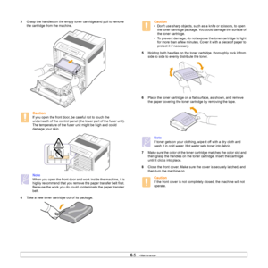 Page 42
6.5   
3 Grasp the handles on the empty toner cartridge and pull to remove 
the cartridge from the machine.
Caution
If you open the front door, be careful not to touch the 
underneath of the control panel (the lower part of the fuser unit). 
The temperature of the fuser unit might be high and could 
damage your skin.
Note
When you open the front door and wo rk inside the machine, it is 
highly recommend that you remove the paper transfer belt first. 
Because the work you do could contaminate the paper...