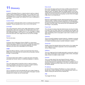 Page 67
11.1   
11 Glossary
BOOTP
It stands for Bootstrap Protocol, a  network protocol used by a network 
client to obtain its IP address automatically. This is usually done in the 
bootstrap process of computers or  operating systems running on them. 
The BOOTP servers assign the IP address from a pool of addresses to 
each client. 
Control Panel
A control panel is a flat area where co ntrol or monitoring instruments are 
displayed. They are typically found  in top or front of the machine. 
Coverage
This is...