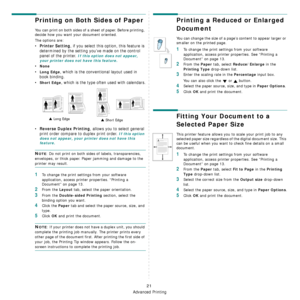 Page 92
Advanced Printing
21
Printing on Both Sides of Paper
You can print on both sides of a sheet of paper. Before printing, 
decide how you want your document oriented.
The options are:
•Printer Setting, if you select this option, this feature is 
determined by the setting you’ve made on the control 
panel of the printer. 
If this option does not appear, 
your printer does not have this feature.
•None
•Long Edge, which is the conventional layout used in 
book binding.
•
Short Edge, which is the type ofte n...