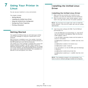 Page 99
Using Your Printer in Linux
28
7Using Your Printer in 
Linux 
You can use your machine in a Linux environment. 
This chapter includes:
• Getting Started
• Installing the Unified Linux Driver
• Using the Unified Driver Configurator
• Configuring Printer Properties
• Printing a Document
Getting Started
The supplied CD-ROM provides you with Samsung’s Unified 
Linux Driver package for using your machine with a Linux 
computer.
After the driver is installed on your Linux system, the driver 
package allows...