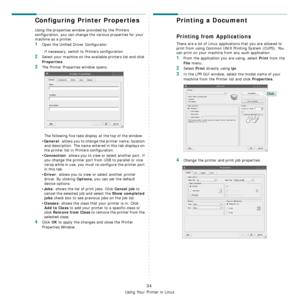 Page 107
Using Your Printer in Linux
34
Configuring Printer Properties
Using the properties window provided by the Printers 
configuration, you can change the various properties for your 
machine as a printer.
1Open the Unified Driver Configurator.If necessary, switch to Printers configuration.
2Select your machine on the available printers list and click 
Properties.
3The Printer Properties window opens.
The following five tabs display at the top of the window:
•
General: allows you to change the printer name,...