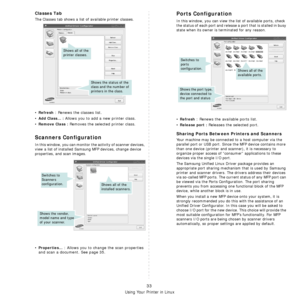 Page 106
Using Your Printer in Linux
33
Classes Tab
The Classes tab shows a list of available printer classes.
•Refresh : Renews the classes list.
•
Add Class... : Allows you to add a new printer class.
•
Remove Class : Removes the selected printer class.
Scanners Configuration
In this window, you can monitor the activity of scanner devices, 
view a list of installed Samsung MFP devices, change device 
properties, and scan images.
•Properties... : Allows you to change the scan properties 
and scan a document....