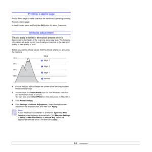 Page 17
1.6   
Printing a demo page
Print a demo page to make sure that the machine is operating correctly.
To print a demo page:
In ready  mode, press and hold the OK  button for about 2 seconds.
Altitude adjustment
The print quality is affected by atmospheric pressure, which is 
determined by the height of the machine above sea level. The following 
information will guide you on how to set your machine to the best print 
quality or best quality of print.
Before you set the altitude value, find the altitude...