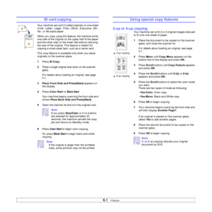 Page 34
6.3   
ID card copying
Your machine can print 2-sided originals on one sheet 
of A4-, Letter-, Legal-, Folio-, Oficio-, Executive-, B5-, 
A5-, or A6-sized paper. 
When you copy using this feature, the machine prints 
one side of the original on the upper half of the paper 
and the other side on the lower half without reducing 
the size of the original. This feature is helpful for 
copying a small-sized item, such as a name card. 
This copy feature is available only when you place 
originals on the...