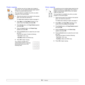 Page 35
6.4   
Poster copying
Your machine can print an image onto 9 sheets of 
paper (3x3). You can paste the printed pages together 
to make one poster-sized document.
This copy feature is available only when you place 
originals on the scanner glass.
1 Place the document to be copied on the scanner 
glass, and close the scanner lid. 
For details about loading an original, see page 5.1.
2Press  Menu until Copy Menu  appears on the 
bottom line of the display and press  OK.
3 Press  Scroll  buttons until  Copy...