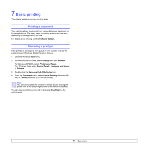 Page 37
7.1   
7 Basic printing
This chapter explains common printing tasks.
Printing a document
Your machine allows you to print from various Windows, Macintosh, or 
Linux applications. The exact steps for printing a document may vary 
depending on the application you use.
For details about printing, see the  Software Section.
Canceling a print job
If the print job is waiting in a print queue or print spooler, such as the 
printer group in Windows, delete the job as follows:
1Click the Windows  Start menu.
2...