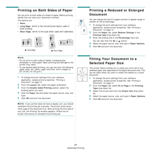 Page 93
Advanced Printing
20
Printing on Both Sides of Paper
You can print on both sides of a sheet of paper. Before printing, 
decide how you want your document oriented.
The options are:
•None
•Long Edge, which is the conventional layout used in 
book binding.
•
Short Edge, which is the type often used with calendars.
NOTE: 
• Do not print on both sides of labels, transparencies,  envelopes, or thick paper. Paper jamming and damage to the 
printer may result. 
• To use double-sided printing, you can use only...